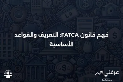 قانون الامتثال الضريبي للحسابات الأجنبية (FATCA): التعريف والقواعد