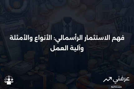 الاستثمار الرأسمالي: الأنواع، الأمثلة، وكيفية عمله