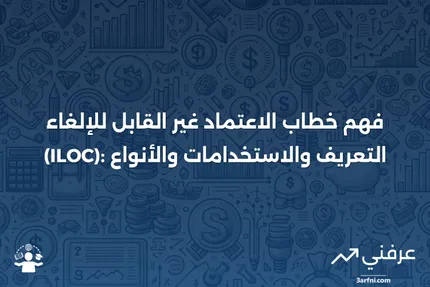 خطاب الاعتماد غير القابل للإلغاء (ILOC): التعريف، الاستخدامات، الأنواع