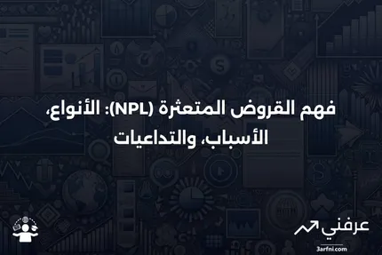 تعريفات القروض المتعثرة (NPL)، أنواعها، أسبابها، وعواقبها