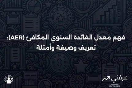 معدل الفائدة السنوي المكافئ (AER): التعريف، الصيغة، الأمثلة