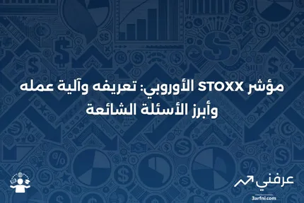 مؤشر STOXX الأوروبي: ما هو، وكيف يعمل، والأسئلة الشائعة