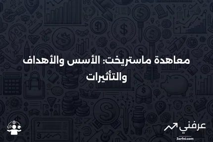 معاهدة ماستريخت: التعريف، الهدف، التاريخ، والأهمية