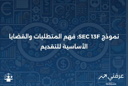 نموذج SEC 13F: ما هو، متطلبات التقديم، والقضايا الرئيسية