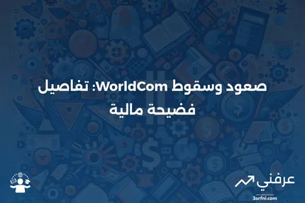 صعود وسقوط WorldCom: قصة فضيحة