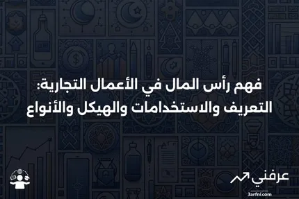 رأس المال: التعريف، كيفية الاستخدام، الهيكل، والأنواع في الأعمال التجارية