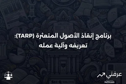 برنامج إنقاذ الأصول المتعثرة (TARP)، ما هو وكيف عمل