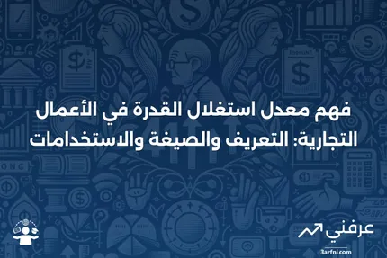 معدل استغلال القدرة: التعريف، الصيغة، والاستخدامات في الأعمال التجارية