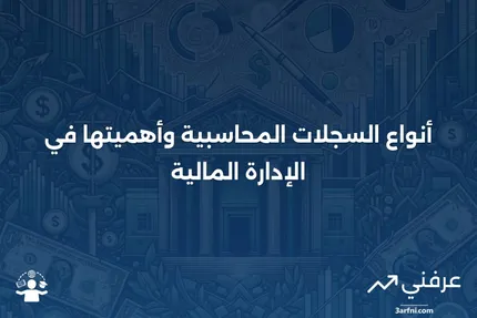 السجلات المحاسبية: التعريف، ما تتضمنه، والأنواع