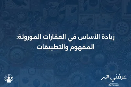 الزيادة في الأساس: التعريف وكيفية عملها للعقارات الموروثة