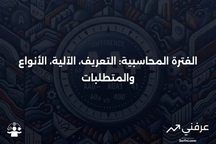 الفترة المحاسبية: ما هي، وكيف تعمل، وأنواعها، ومتطلباتها