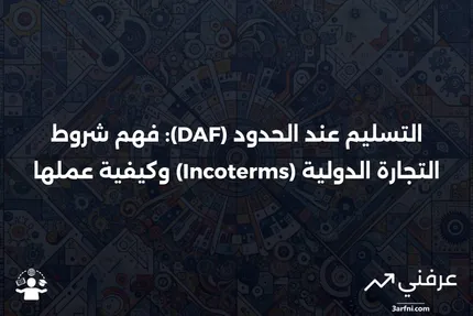 التسليم عند الحدود (DAF): ما هو، كيف يعمل، شروط التجارة الدولية (Incoterms)