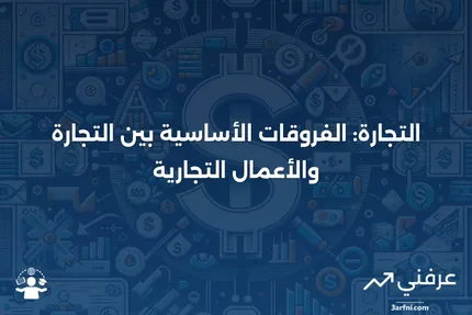 التجارة: ما هي، وكيف تختلف عن الأعمال والتجارة