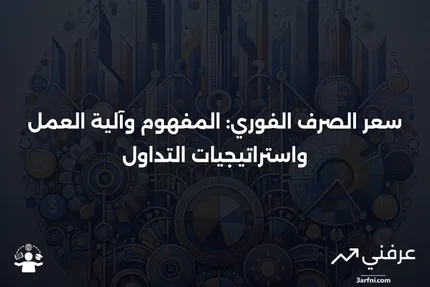 سعر الصرف الفوري: التعريف، كيفية عمله، وكيفية التداول