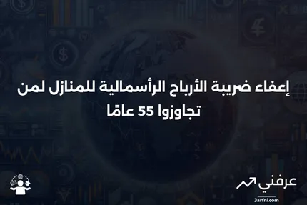 تعريف إعفاء ضريبة الأرباح الرأسمالية على بيع المنازل لمن تجاوزوا سن 55 عامًا