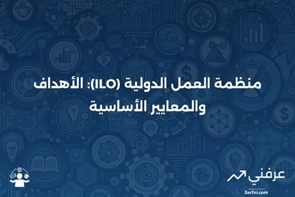 منظمة العمل الدولية (ILO): التعريف والمعايير