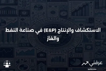 الاستكشاف والإنتاج (E&P): دوره في صناعة النفط والغاز