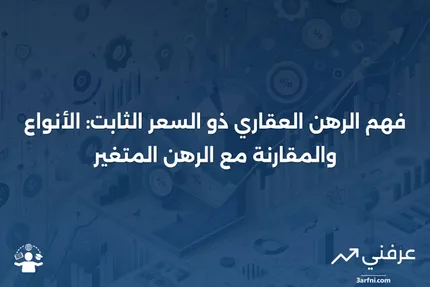 الرهن العقاري ذو السعر الثابت: كيف يعمل، أنواعه، مقارنة مع الرهن العقاري ذو السعر المتغير