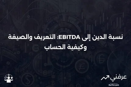 نسبة الدين إلى الأرباح قبل الفوائد والضرائب والاستهلاك والإطفاء (EBITDA): التعريف، الصيغة، والحساب