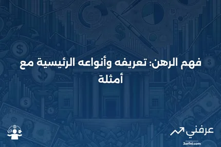 الرهن: التعريف، الأنواع الرئيسية، والأمثلة