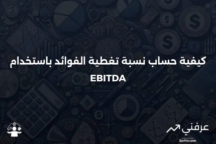 نسبة تغطية الفوائد إلى الأرباح قبل الفوائد والضرائب والاستهلاك والإطفاء (EBITDA): التعريف والحساب