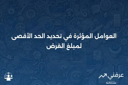 الحد الأقصى لمبلغ القرض: التعريف والعوامل التي يأخذها المقرضون بعين الاعتبار