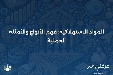 المواد الاستهلاكية: التعريف، الأنواع، والأمثلة