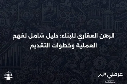 الرهن العقاري للبناء: ما هو، وكيف يعمل، وكيفية التقديم عليه