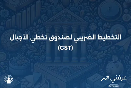 صندوق تخطي الأجيال (GST): التعريف وكيفية فرض الضرائب عليه