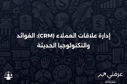 إدارة علاقات العملاء (CRM): العناصر، الفوائد، والتكنولوجيا